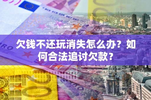 北京欠钱不还玩消失怎么办？如何合法追讨欠款？