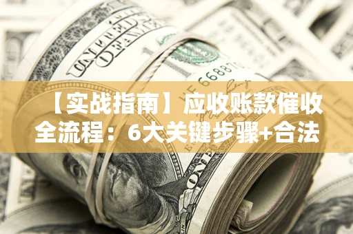 北京【实战指南】应收账款催收全流程：6大关键步骤+合法回款技巧