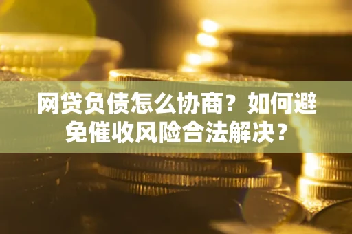 北京网贷负债怎么协商？如何避免催收风险合法解决？