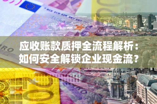 北京应收账款质押全流程解析：如何安全解锁企业现金流？