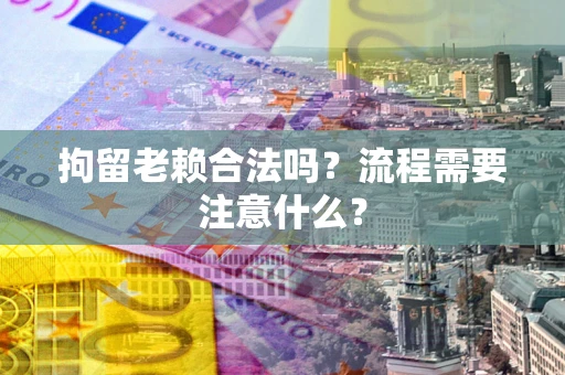 北京拘留老赖合法吗？流程需要注意什么？