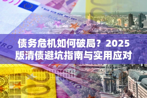 北京债务危机如何破局？2025版清债避坑指南与实用应对策略