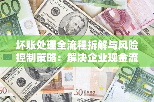 北京坏账处理全流程拆解与风险控制策略：解决企业现金流顽疾的实战指南