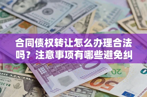 北京合同债权转让怎么办理合法吗？注意事项有哪些避免纠纷？