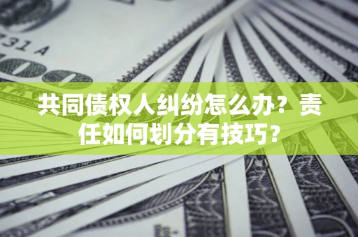 北京共同债权人纠纷怎么办？责任如何划分有技巧？