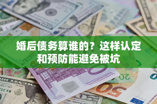 北京婚后债务算谁的？这样认定和预防能避免被坑