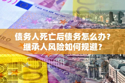 北京债务人死亡后债务怎么办？继承人风险如何规避？