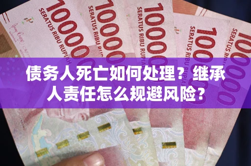 北京债务人死亡如何处理？继承人责任怎么规避风险？