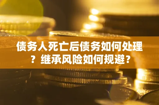 北京债务人死亡后债务如何处理？继承风险如何规避？