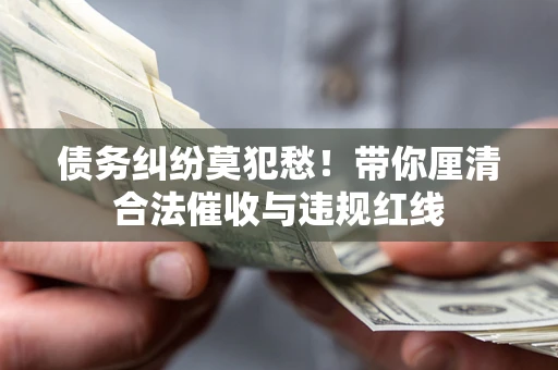 北京债务纠纷莫犯愁！带你厘清合法催收与违规红线