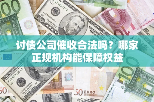 北京讨债公司催收合法吗？哪家正规机构能保障权益