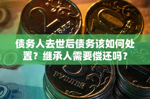 北京债务人去世后债务该如何处置？继承人需要偿还吗？