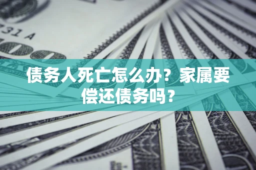 北京债务人死亡怎么办？家属要偿还债务吗？