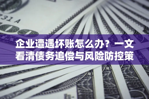 北京企业遭遇坏账怎么办？一文看清债务追偿与风险防控策略