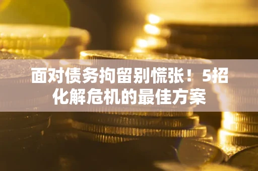 北京面对债务拘留别慌张！5招化解危机的最佳方案