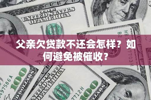 北京父亲欠贷款不还会怎样？如何避免被催收？