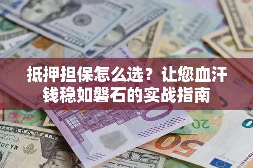 北京抵押担保怎么选？让您血汗钱稳如磐石的实战指南