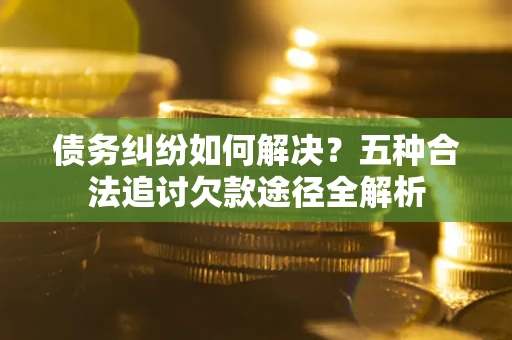 北京债务纠纷如何解决？五种合法追讨欠款途径全解析