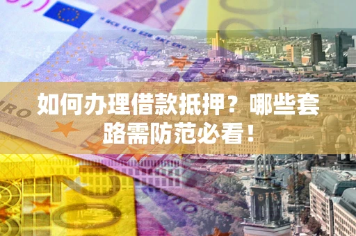 北京如何办理借款抵押？哪些套路需防范必看！