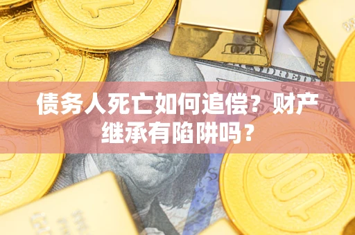 北京债务人死亡如何追偿？财产继承有陷阱吗？