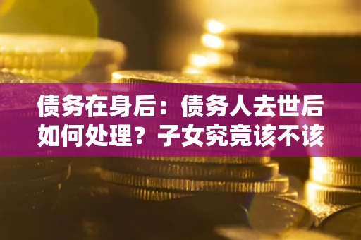 北京债务在身后：债务人去世后如何处理？子女究竟该不该还钱？