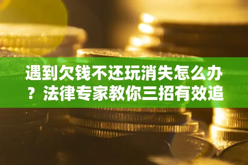 北京遇到欠钱不还玩消失怎么办？法律专家教你三招有效追债！