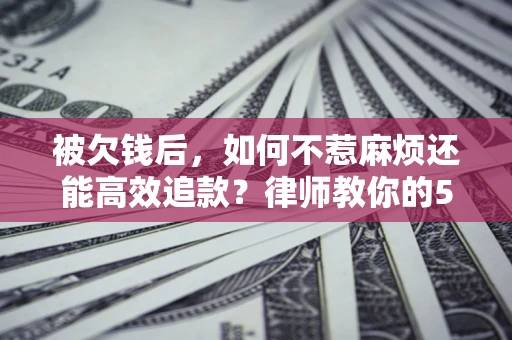 北京被欠钱后，如何不惹麻烦还能高效追款？律师教你的5步合法讨债法