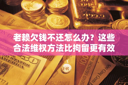 北京老赖欠钱不还怎么办？这些合法维权方法比拘留更有效