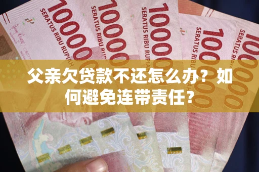 北京父亲欠贷款不还怎么办？如何避免连带责任？