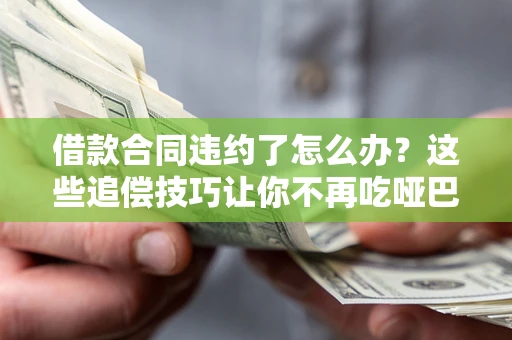 北京借款合同违约了怎么办？这些追偿技巧让你不再吃哑巴亏
