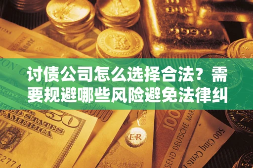北京讨债公司怎么选择合法?需要规避哪些风险避免法律纠纷? 北京讨债公司怎么选择合法?需要规避哪些风险避免法律纠纷?