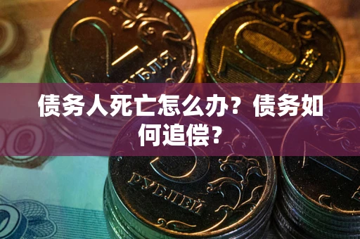 北京债务人死亡怎么办？债务如何追偿？