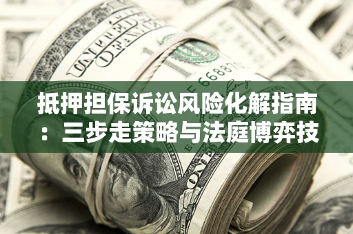 北京抵押担保诉讼风险化解指南：三步走策略与法庭博弈技巧