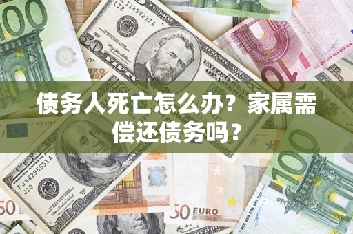 北京债务人死亡怎么办？家属需偿还债务吗？