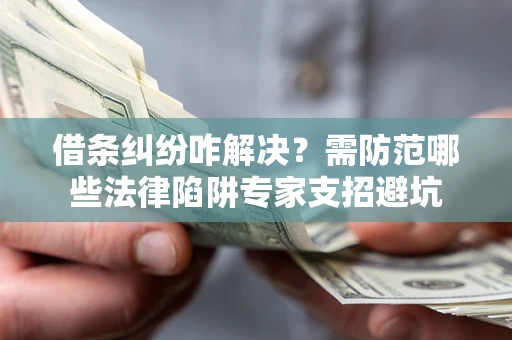 北京借条纠纷咋解决？需防范哪些法律陷阱专家支招避坑