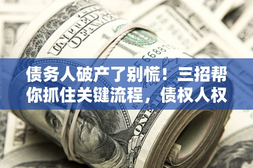 北京债务人破产了别慌！三招帮你抓住关键流程，债权人权益不再缩水
