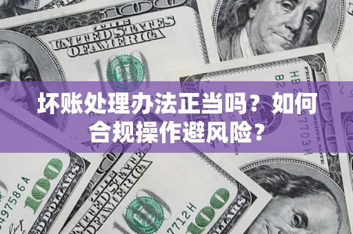 北京坏账处理办法正当吗？如何合规操作避风险？