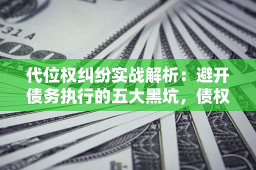 北京代位权纠纷实战解析：避开债务执行的五大黑坑，债权人必看指南