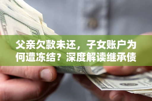 北京父亲欠款未还，子女账户为何遭冻结？深度解读继承债务迷局
