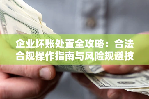 北京企业坏账处置全攻略：合法合规操作指南与风险规避技巧解析