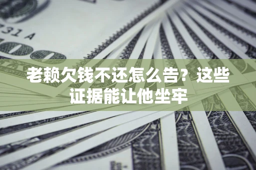 北京老赖欠钱不还怎么告？这些证据能让他坐牢