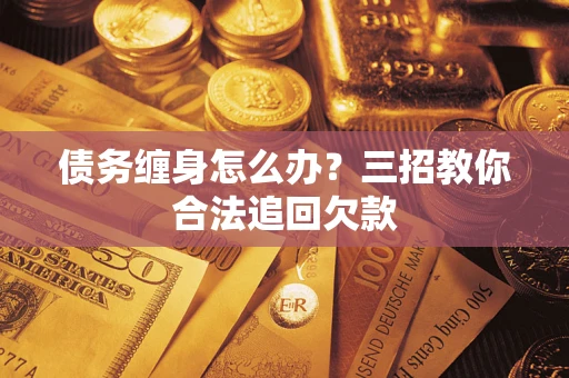 北京债务缠身怎么办？三招教你合法追回欠款