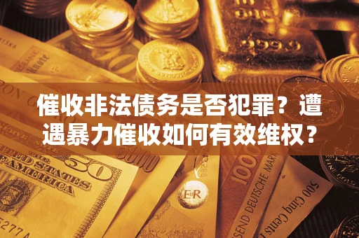 北京催收非法债务是否犯罪?遭遇暴力催收如何有效维权? 北京催收非法债务是否犯罪?遭遇暴力催收如何有效维权?