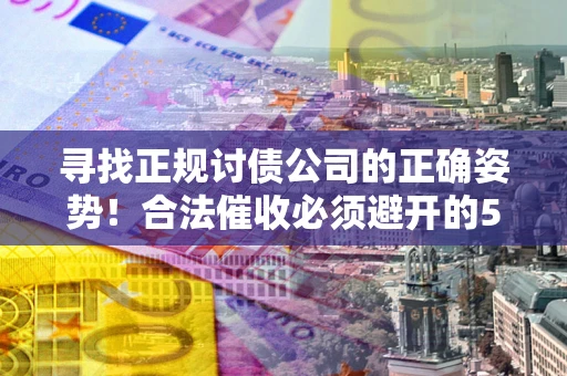 北京寻找正规讨债公司的正确姿势！合法催收必须避开的5大雷区