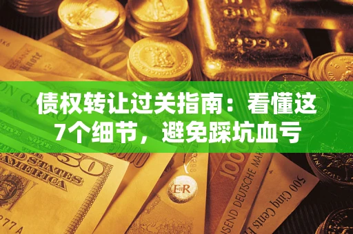 北京债权转让过关指南：看懂这7个细节，避免踩坑血亏