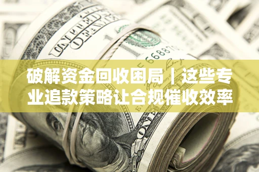 北京破解资金回收困局｜这些专业追款策略让合规催收效率翻倍