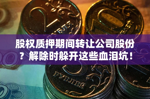 北京股权质押期间转让公司股份？解除时躲开这些血泪坑！