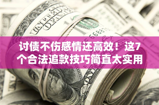 北京讨债不伤感情还高效！这7个合法追款技巧简直太实用
