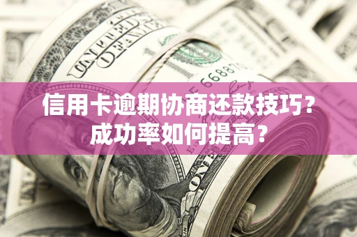 北京信用卡逾期协商还款技巧？成功率如何提高？