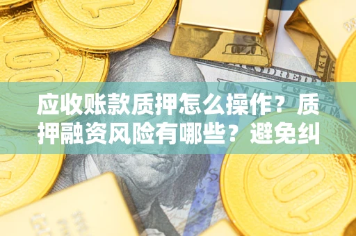 北京应收账款质押怎么操作？质押融资风险有哪些？避免纠纷高效融资技巧